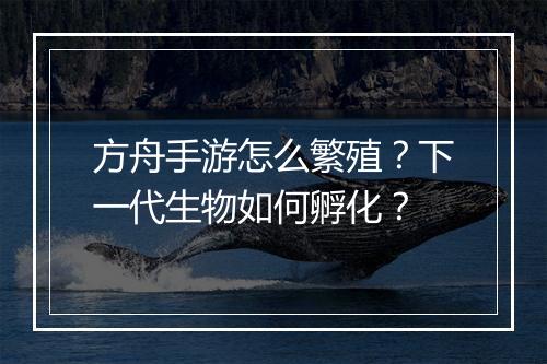 方舟手游怎么繁殖?下一代生物如何孵化?