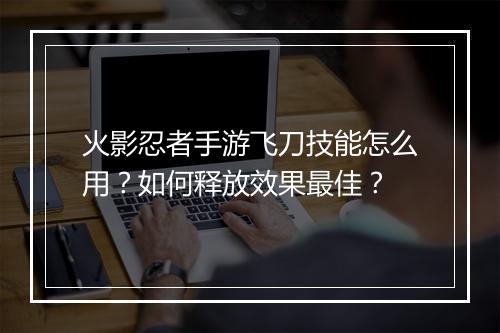 火影忍者手游飞刀技能怎么用?如何释放效果最佳?
