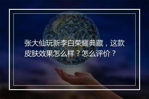 张大仙玩新李白荣耀典藏,这款皮肤效果怎么样?怎么评价?