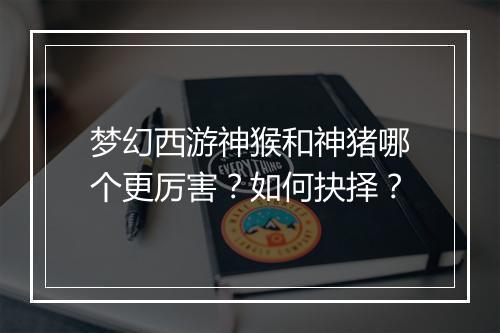 梦幻西游神猴和神猪哪个更厉害？如何抉择？