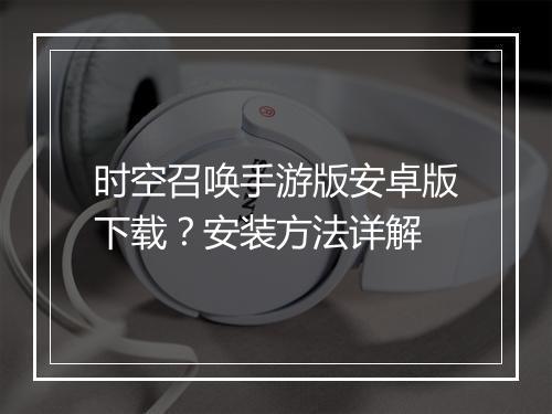 时空召唤手游版安卓版下载？安装方法详解