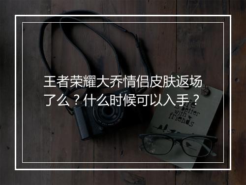 王者荣耀大乔情侣皮肤返场了么？什么时候可以入手？