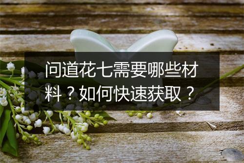 问道花七需要哪些材料？如何快速获取？
