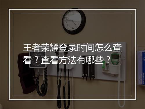 王者荣耀登录时间怎么查看？查看方法有哪些？
