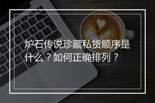 炉石传说珍藏私货顺序是什么?如何正确排列?