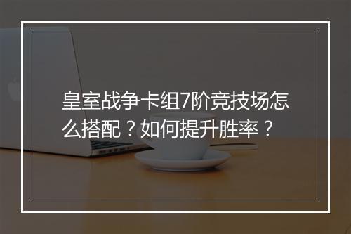 皇室战争卡组7阶竞技场怎么搭配？如何提升胜率？