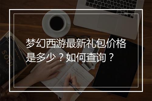 梦幻西游最新礼包价格是多少?如何查询?