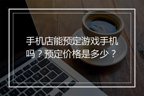 手机店能预定游戏手机吗？预定价格是多少？