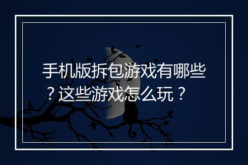 手机版拆包游戏有哪些?这些游戏怎么玩?