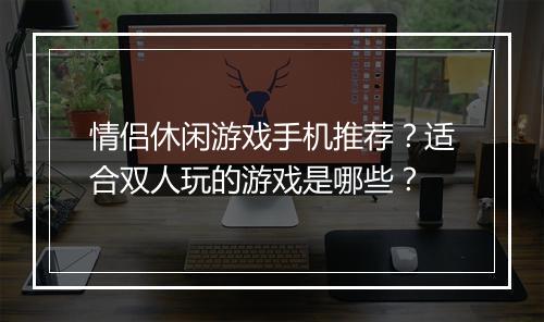 情侣休闲游戏手机推荐?适合双人玩的游戏是哪些?