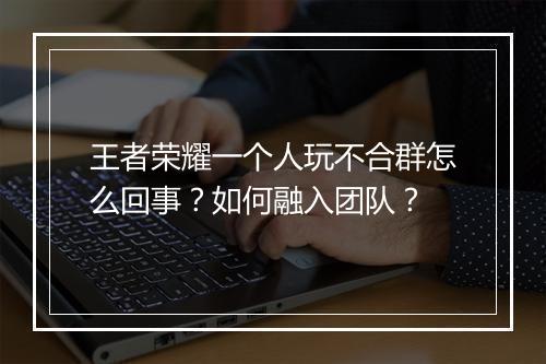 王者荣耀一个人玩不合群怎么回事?如何融入团队?
