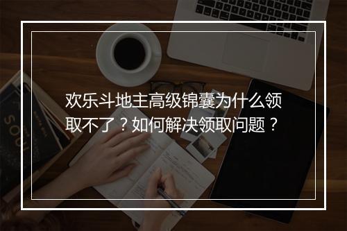 欢乐斗地主高级锦囊为什么领取不了？如何解决领取问题？