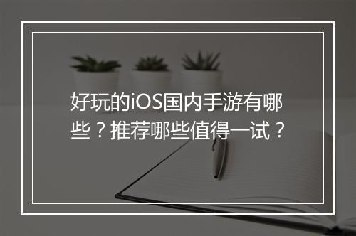 好玩的iOS国内手游有哪些？推荐哪些值得一试？