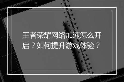 王者荣耀网络加速怎么开启？如何提升游戏体验？