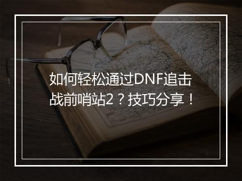 如何轻松通过DNF追击战前哨站2?技巧分享!