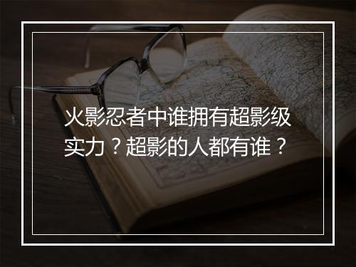 火影忍者中谁拥有超影级实力?超影的人都有谁?