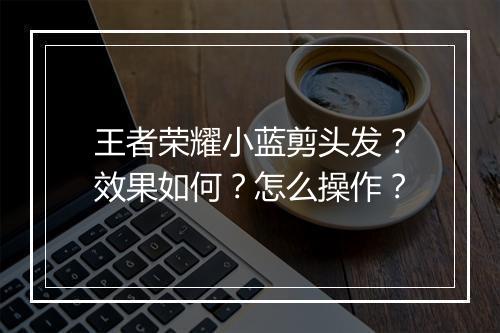 王者荣耀小蓝剪头发?效果如何?怎么操作?