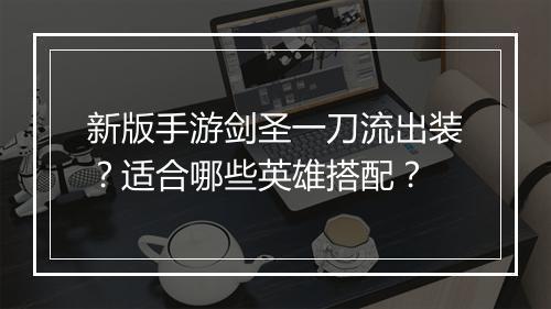 新版手游剑圣一刀流出装?适合哪些英雄搭配?