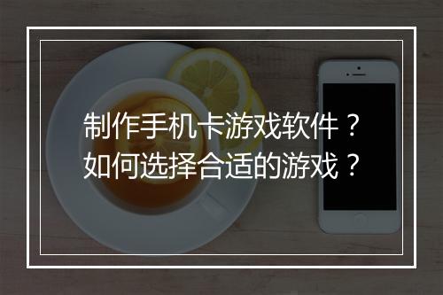 制作手机卡游戏软件?如何选择合适的游戏?