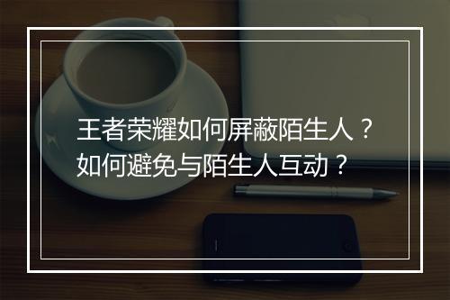 王者荣耀如何屏蔽陌生人？如何避免与陌生人互动？
