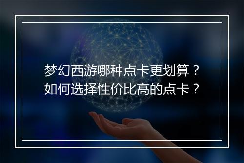 梦幻西游哪种点卡更划算?如何选择性价比高的点卡?