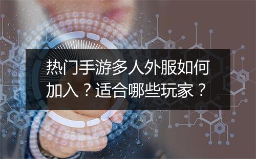 热门手游多人外服如何加入?适合哪些玩家?