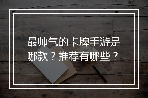 最帅气的卡牌手游是哪款？推荐有哪些？