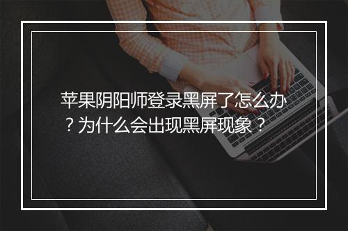 苹果阴阳师登录黑屏了怎么办?为什么会出现黑屏现象?