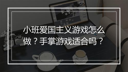 小班爱国主义游戏怎么做?手掌游戏适合吗?