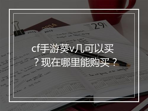 cf手游葵v几可以买?现在哪里能购买?