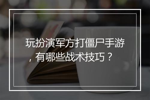玩扮演军方打僵尸手游,有哪些战术技巧?