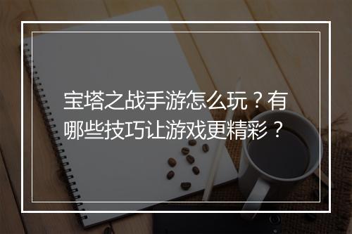 宝塔之战手游怎么玩？有哪些技巧让游戏更精彩？