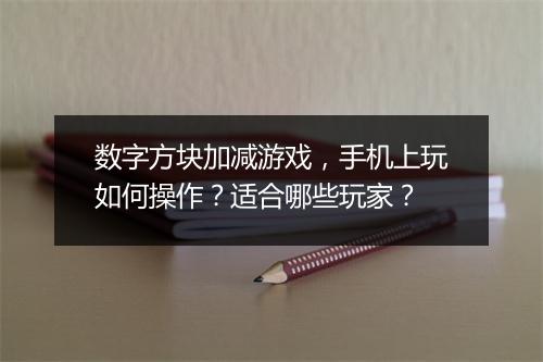 数字方块加减游戏,手机上玩如何操作?适合哪些玩家?