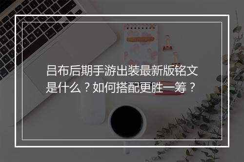 吕布后期手游出装最新版铭文是什么?如何搭配更胜一筹?
