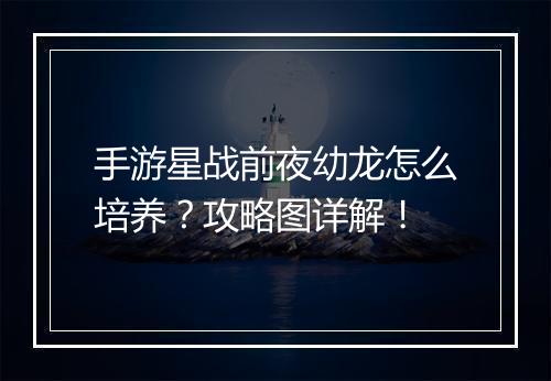 手游星战前夜幼龙怎么培养?攻略图详解!