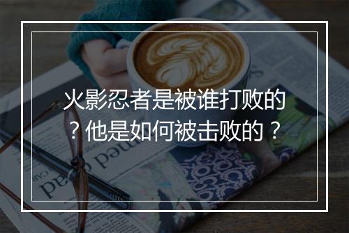 火影忍者是被谁打败的?他是如何被击败的?