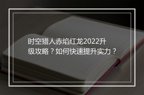 时空猎人赤焰红龙2022升级攻略？如何快速提升实力？