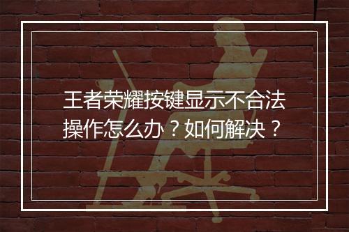 王者荣耀按键显示不合法操作怎么办？如何解决？