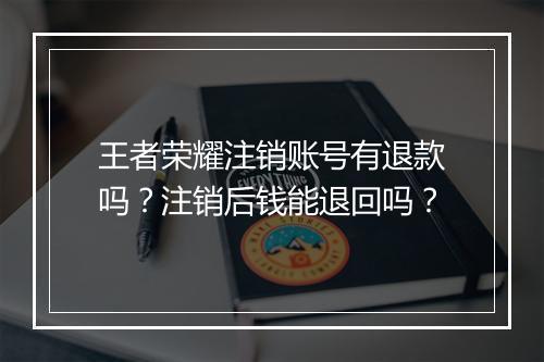 王者荣耀注销账号有退款吗？注销后钱能退回吗？