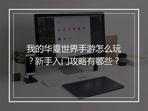 我的华夏世界手游怎么玩?新手入门攻略有哪些?
