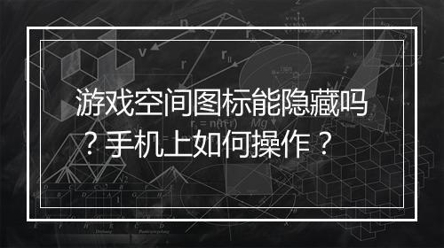 游戏空间图标能隐藏吗？手机上如何操作？
