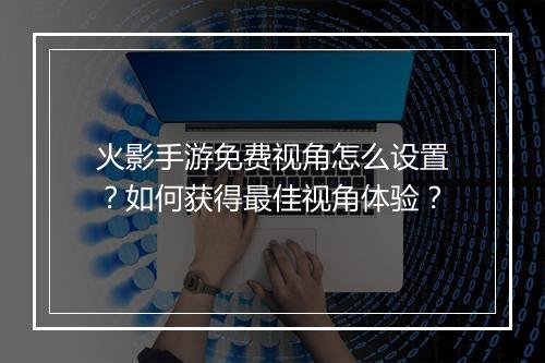 火影手游免费视角怎么设置？如何获得最佳视角体验？