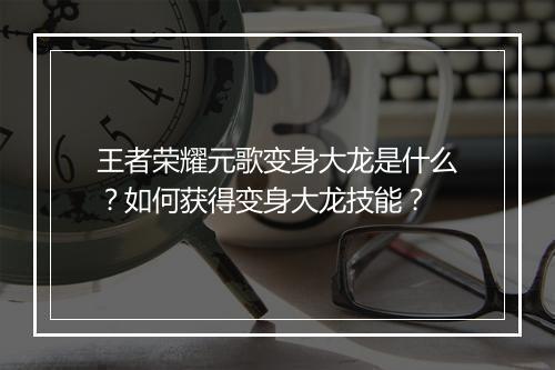 王者荣耀元歌变身大龙是什么？如何获得变身大龙技能？