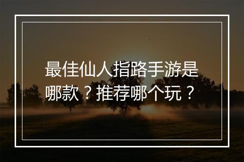 最佳仙人指路手游是哪款？推荐哪个玩？