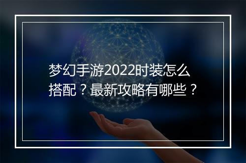 梦幻手游2022时装怎么搭配?最新攻略有哪些?