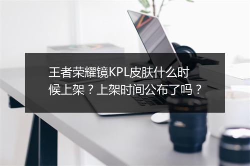 王者荣耀镜KPL皮肤什么时候上架？上架时间公布了吗？