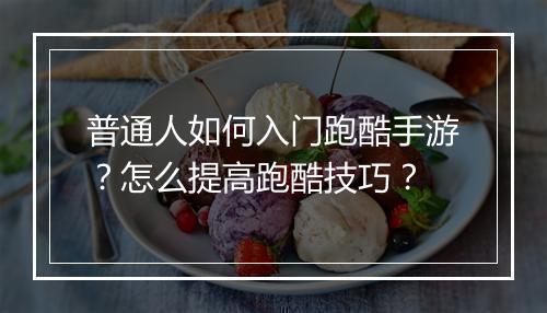 普通人如何入门跑酷手游?怎么提高跑酷技巧?