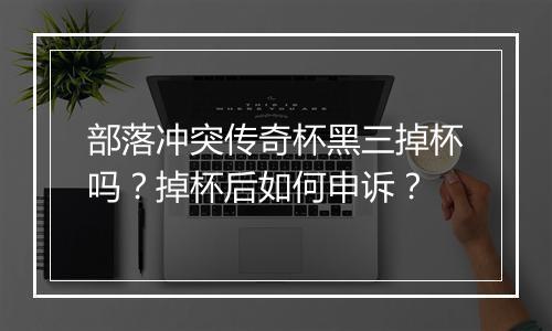 部落冲突传奇杯黑三掉杯吗？掉杯后如何申诉？