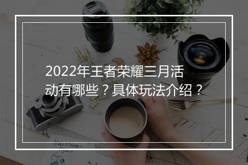 2022年王者荣耀三月活动有哪些？具体玩法介绍？