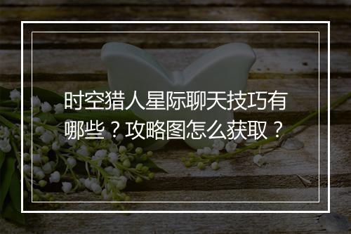 时空猎人星际聊天技巧有哪些?攻略图怎么获取?